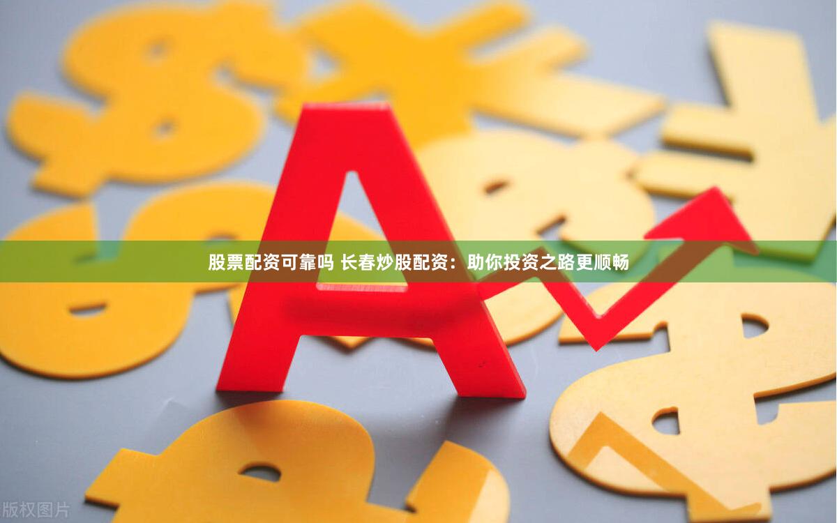 股票配资可靠吗 长春炒股配资：助你投资之路更顺畅
