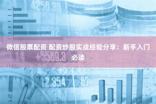 微信股票配资 配资炒股实战经验分享：新手入门必读