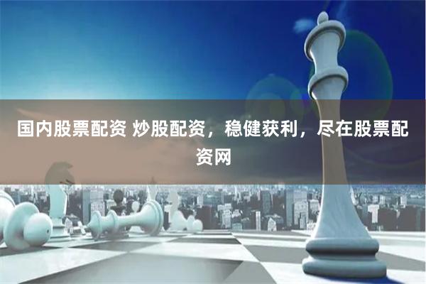 国内股票配资 炒股配资，稳健获利，尽在股票配资网