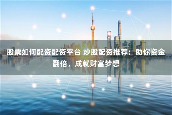 股票如何配资配资平台 炒股配资推荐：助你资金翻倍，成就财富梦想