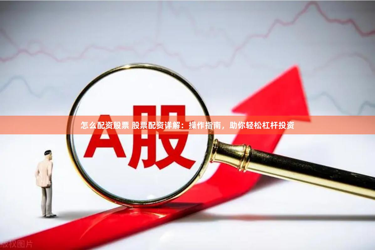 怎么配资股票 股票配资详解：操作指南，助你轻松杠杆投资