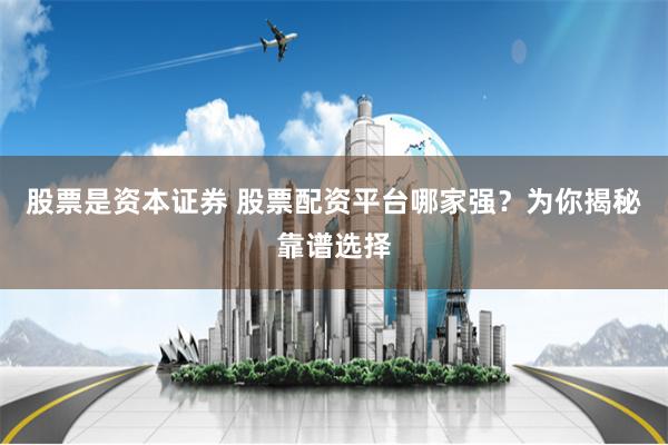 股票是资本证券 股票配资平台哪家强？为你揭秘靠谱选择