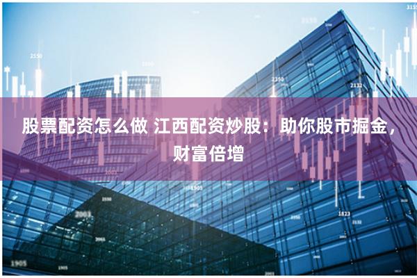 股票配资怎么做 江西配资炒股：助你股市掘金，财富倍增