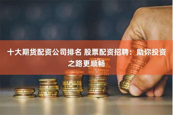 十大期货配资公司排名 股票配资招聘：助你投资之路更顺畅