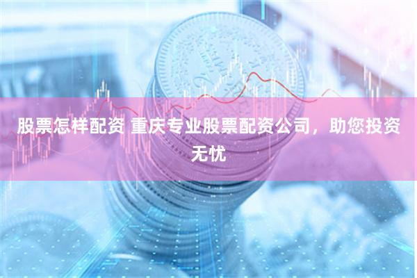 股票怎样配资 重庆专业股票配资公司，助您投资无忧