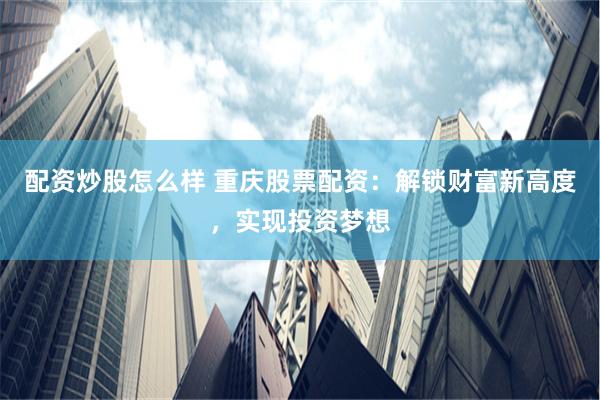 配资炒股怎么样 重庆股票配资：解锁财富新高度，实现投资梦想