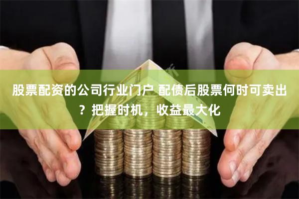股票配资的公司行业门户 配债后股票何时可卖出？把握时机，收益最大化