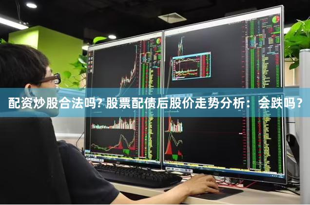配资炒股合法吗? 股票配债后股价走势分析：会跌吗？
