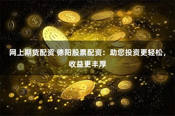 网上期货配资 德阳股票配资：助您投资更轻松，收益更丰厚
