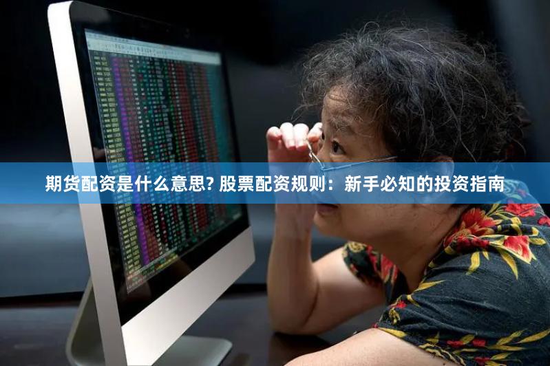 期货配资是什么意思? 股票配资规则：新手必知的投资指南