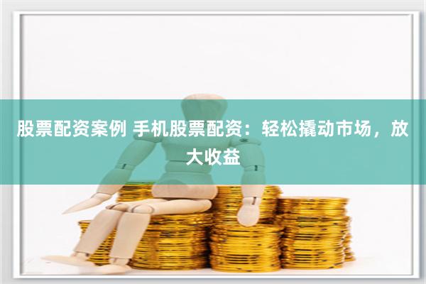 股票配资案例 手机股票配资：轻松撬动市场，放大收益
