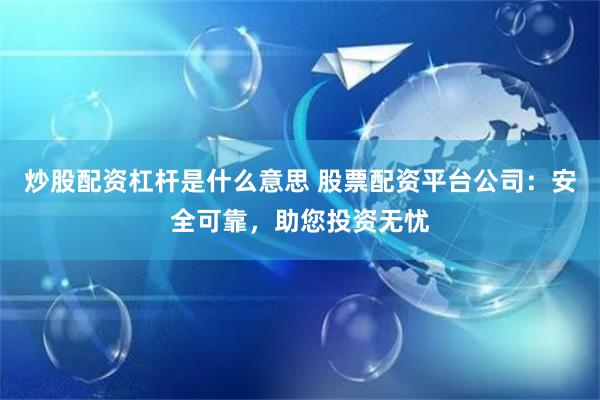 炒股配资杠杆是什么意思 股票配资平台公司：安全可靠，助您投资无忧