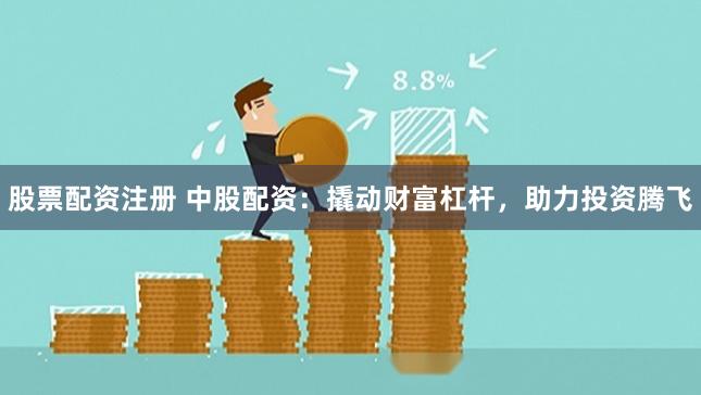 股票配资注册 中股配资：撬动财富杠杆，助力投资腾飞