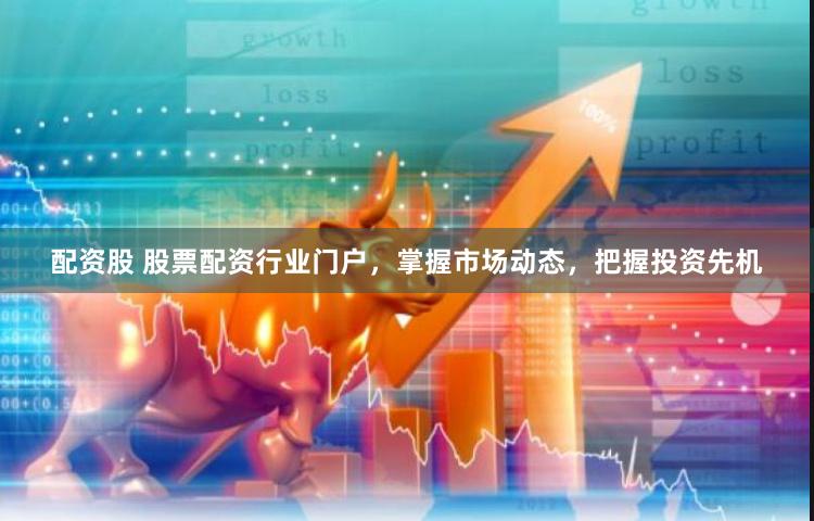 配资股 股票配资行业门户，掌握市场动态，把握投资先机