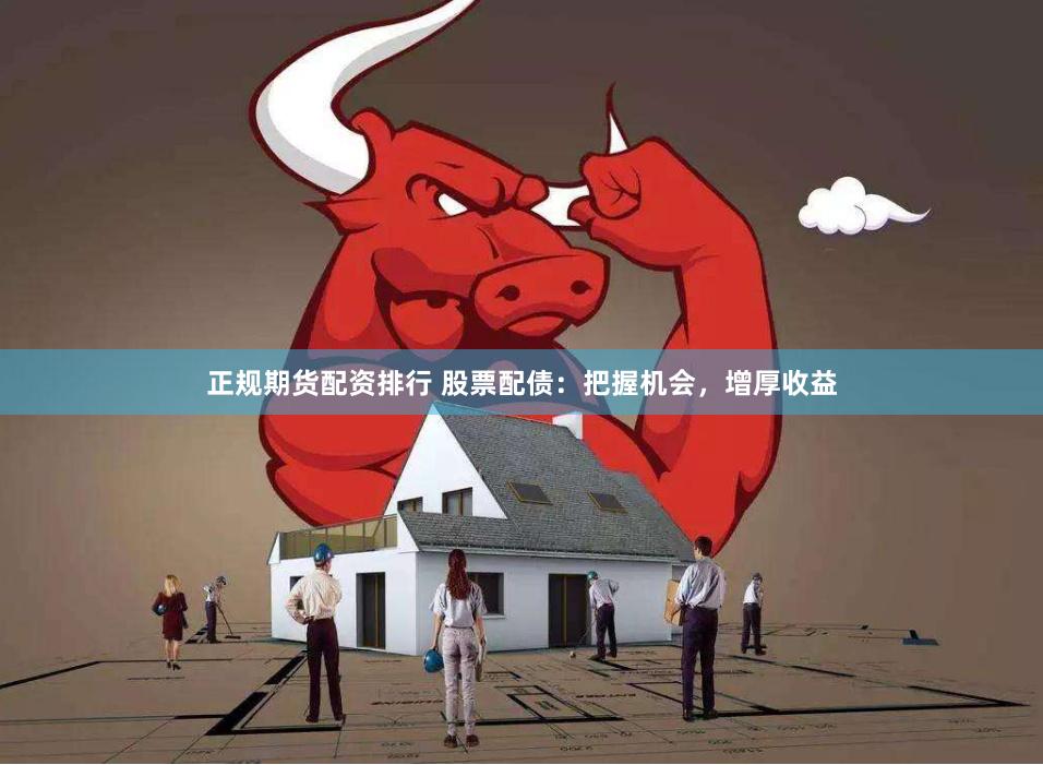 正规期货配资排行 股票配债：把握机会，增厚收益