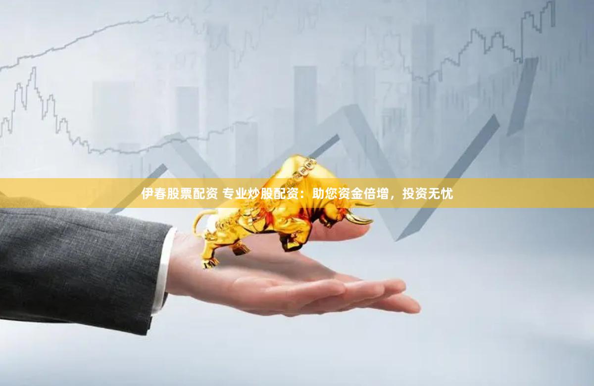 伊春股票配资 专业炒股配资：助您资金倍增，投资无忧