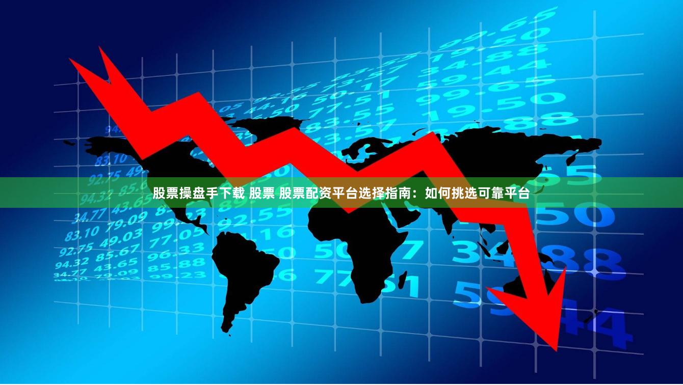 股票操盘手下载 股票 股票配资平台选择指南：如何挑选可靠平台