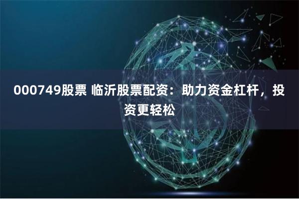 000749股票 临沂股票配资：助力资金杠杆，投资更轻松