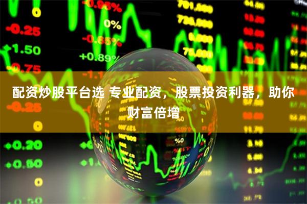 配资炒股平台选 专业配资，股票投资利器，助你财富倍增