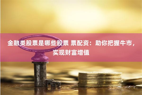 金融类股票是哪些股票 票配资：助你把握牛市，实现财富增值