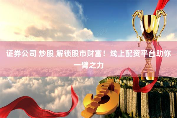 证券公司 炒股 解锁股市财富！线上配资平台助你一臂之力