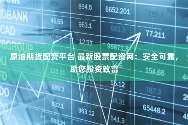 原油期货配资平台 最新股票配资网：安全可靠，助您投资致富