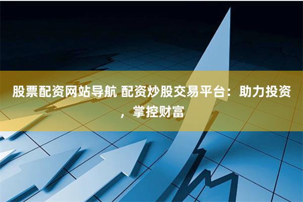 股票配资网站导航 配资炒股交易平台：助力投资，掌控财富