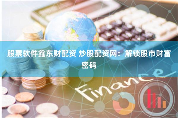 股票软件鑫东财配资 炒股配资网：解锁股市财富密码