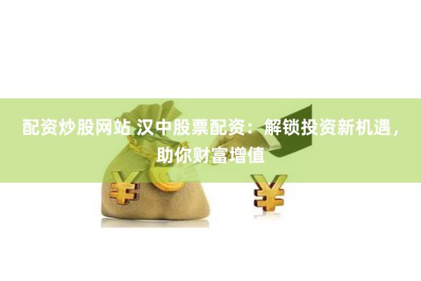 配资炒股网站 汉中股票配资：解锁投资新机遇，助你财富增值