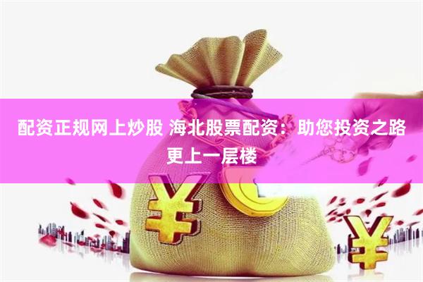配资正规网上炒股 海北股票配资：助您投资之路更上一层楼
