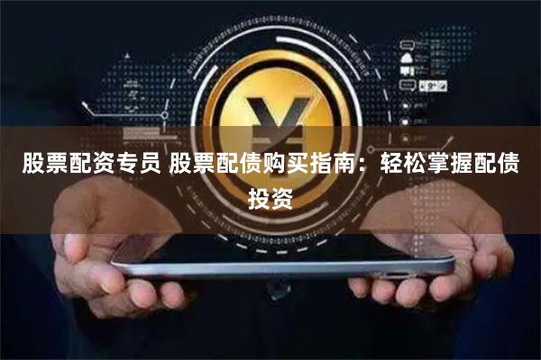 股票配资专员 股票配债购买指南：轻松掌握配债投资