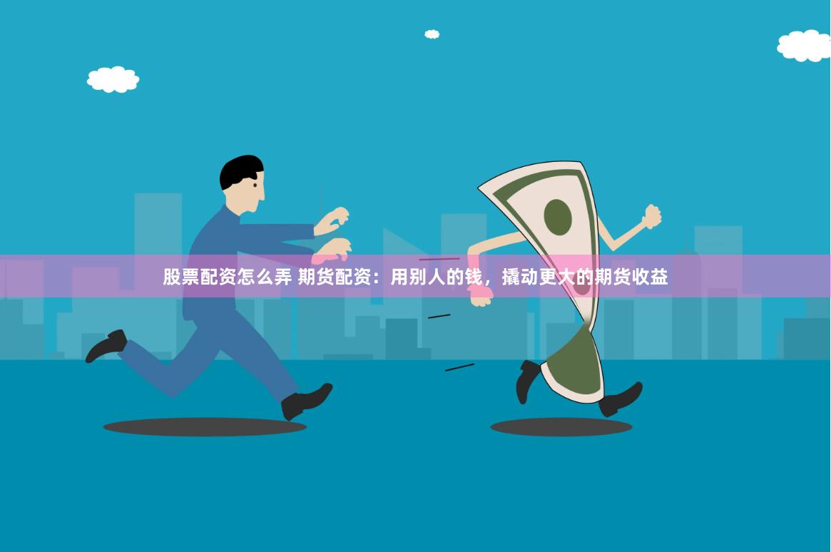股票配资怎么弄 期货配资：用别人的钱，撬动更大的期货收益