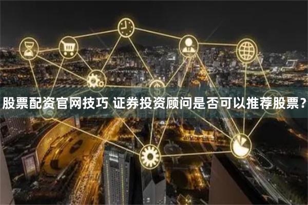 股票配资官网技巧 证券投资顾问是否可以推荐股票？