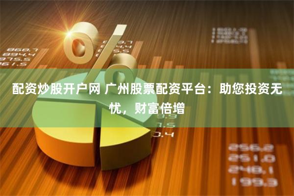 配资炒股开户网 广州股票配资平台：助您投资无忧，财富倍增