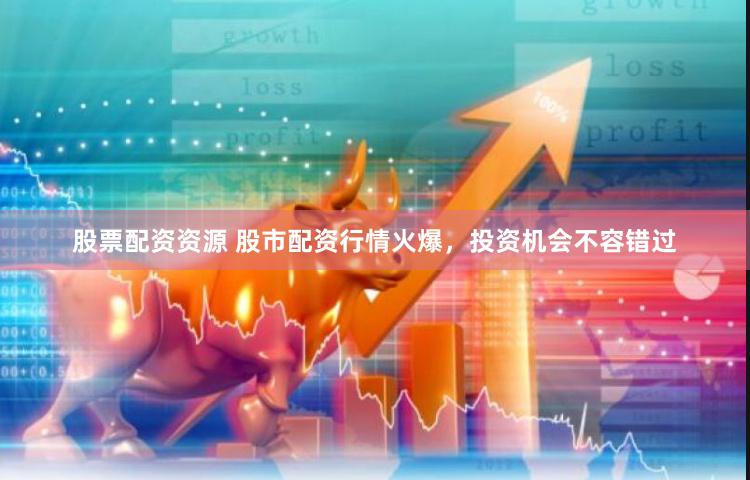 股票配资资源 股市配资行情火爆，投资机会不容错过